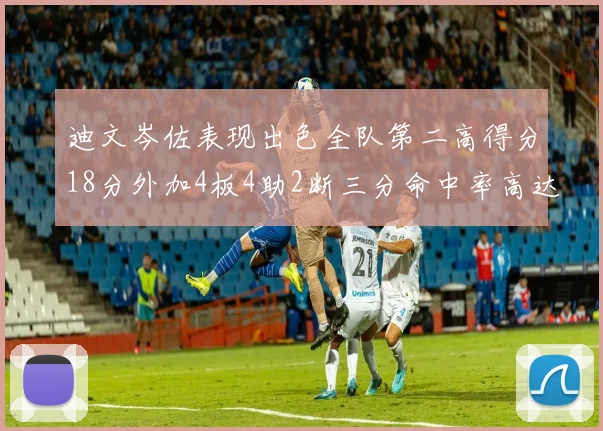 迪文岑佐表现出色全队第二高得分18分外加4板4助2断三分命中率高达44