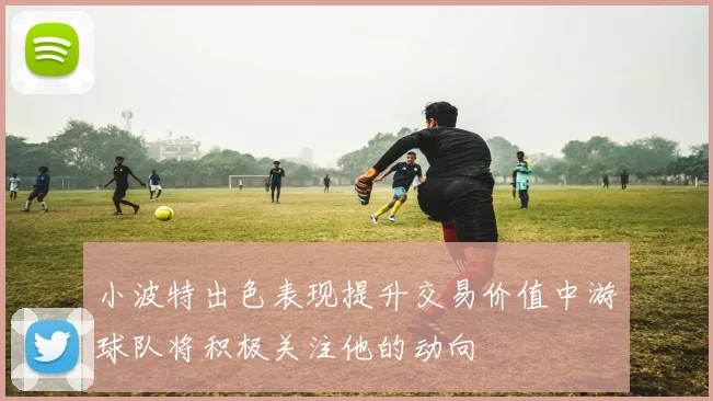 小波特出色表现提升交易价值中游球队将积极关注他的动向