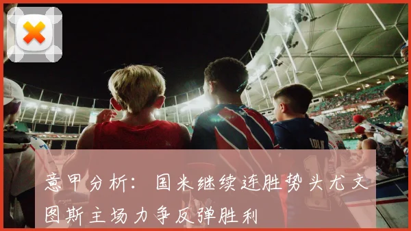 意甲分析：国米继续连胜势头尤文图斯主场力争反弹胜利