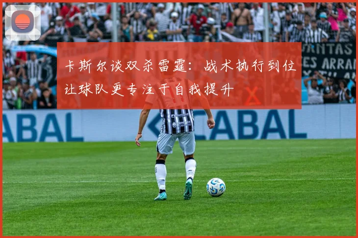 卡斯尔谈双杀雷霆：战术执行到位让球队更专注于自我提升