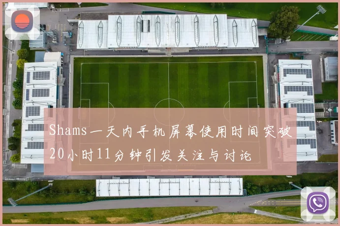 Shams一天内手机屏幕使用时间突破20小时11分钟引发关注与讨论