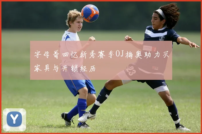 字母哥回忆新秀赛季OJ梅奥助力买家具与开锁经历