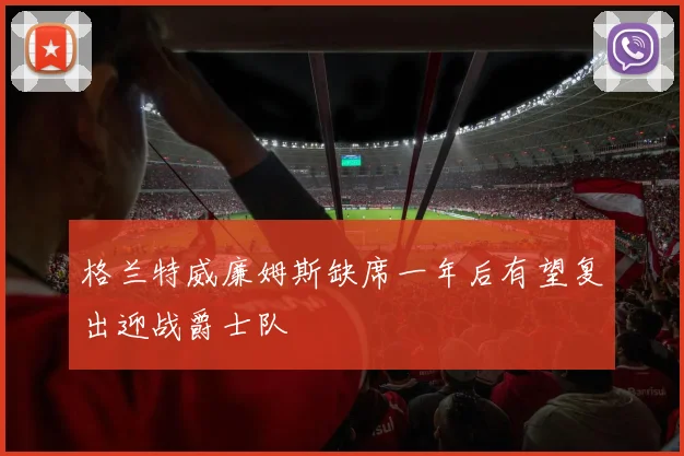 格兰特威廉姆斯缺席一年后有望复出迎战爵士队