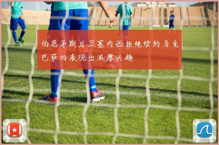 伯恩茅斯后卫塞内西拒绝续约马竞巴萨均表现出浓厚兴趣