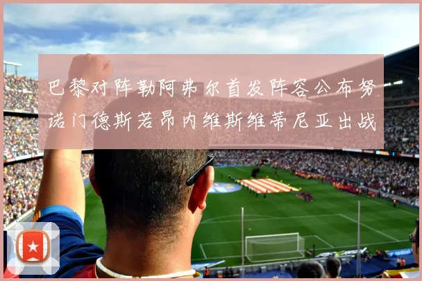 巴黎对阵勒阿弗尔首发阵容公布努诺门德斯若昂内维斯维蒂尼亚出战