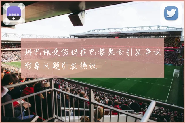 姆巴佩受伤仍在巴黎聚会引发争议形象问题引发热议