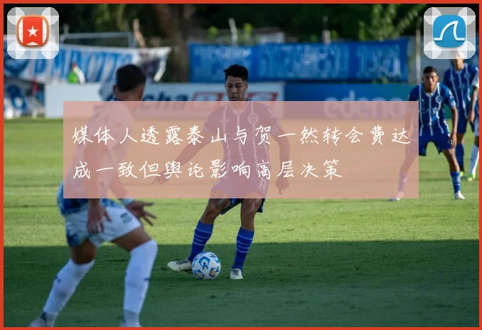 媒体人透露泰山与贺一然转会费达成一致但舆论影响高层决策