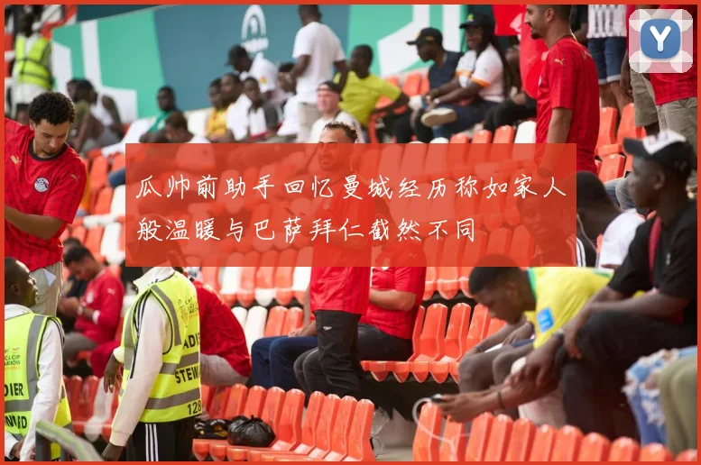 瓜帅前助手回忆曼城经历称如家人般温暖与巴萨拜仁截然不同