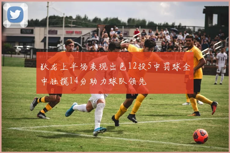 狄龙上半场表现出色12投5中罚球全中独揽14分助力球队领先
