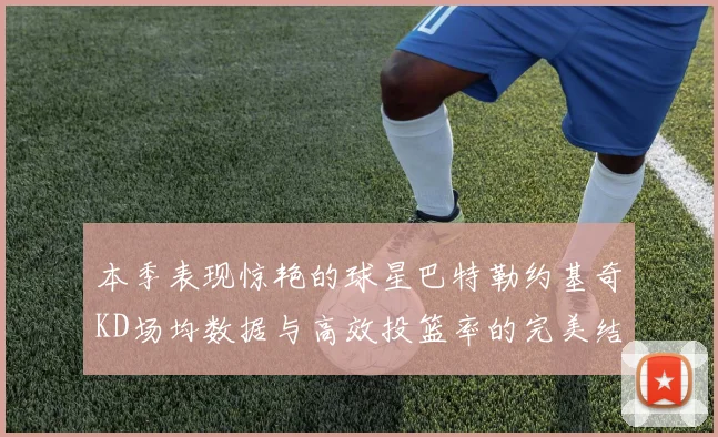 本季表现惊艳的球星巴特勒约基奇KD场均数据与高效投篮率的完美结合