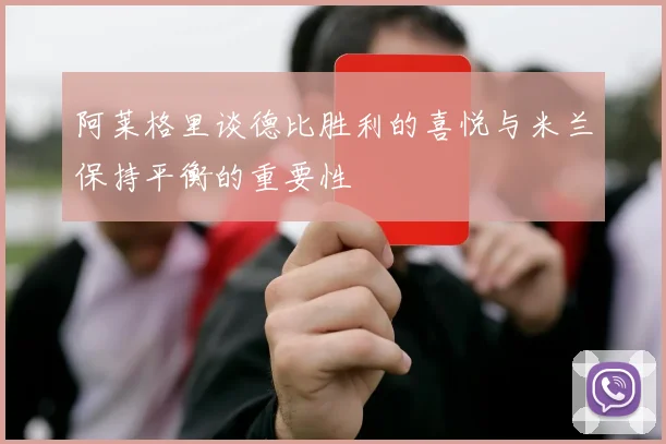 阿莱格里谈德比胜利的喜悦与米兰保持平衡的重要性