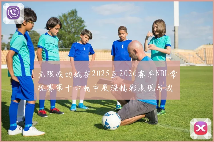 无限我的城在2025至2026赛季NBL常规赛第十六轮中展现精彩表现与战术分析