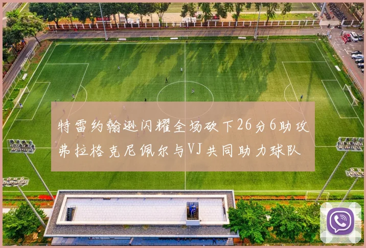 特雷约翰逊闪耀全场砍下26分6助攻弗拉格克尼佩尔与VJ共同助力球队表现出色