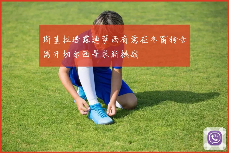 斯基拉透露迪萨西有意在冬窗转会离开切尔西寻求新挑战