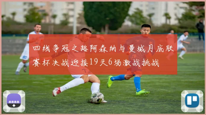 四线争冠之路阿森纳与曼城月底联赛杯决战迎接19天6场激战挑战